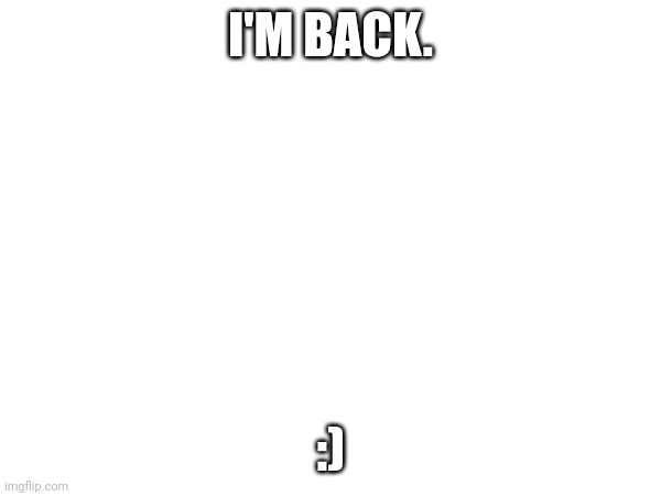 Hello. | I'M BACK. :) | made w/ Imgflip meme maker
