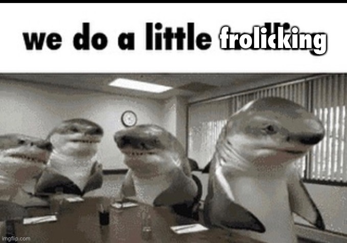 we do a little trolling | frolicking | image tagged in we do a little trolling | made w/ Imgflip meme maker