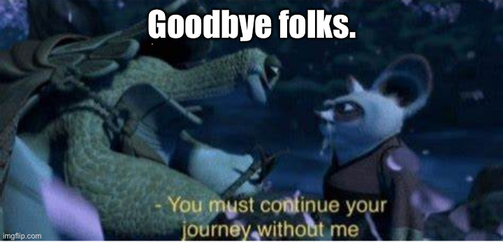 Oogway You must continue your journey without me | Goodbye folks. | image tagged in oogway you must continue your journey without me | made w/ Imgflip meme maker