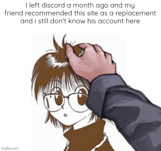 I used to do not so holy things on discord | I left discord a month ago and my friend recommended this site as a replacement and i still don't know his account here | image tagged in absolute dumbfuck getting headpat aka drooler | made w/ Imgflip meme maker