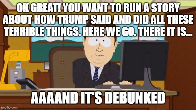 Fake News in 2025 | OK GREAT! YOU WANT TO RUN A STORY ABOUT HOW TRUMP SAID AND DID ALL THESE TERRIBLE THINGS. HERE WE GO. THERE IT IS... AAAAND IT'S DEBUNKED | image tagged in memes,aaaaand its gone | made w/ Imgflip meme maker