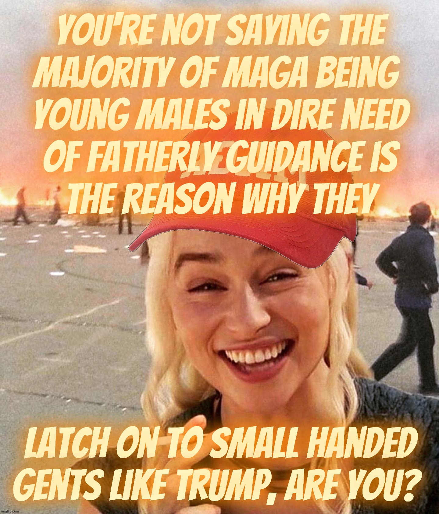 Daddy issues + Assorted sexual hang ups = Cult 45/7 MAGAts | You're not saying the
majority of MAGA being 
young males in dire need
of fatherly guidance is
the reason why they; latch on to small handed gents like Trump, are you? | image tagged in disaster smoker girl maga edition,maga,incels,daddy issues,searching for mr good bark,get a hobby | made w/ Imgflip meme maker