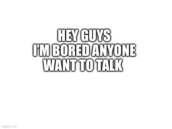 HEY GUYS I’M BORED ANYONE WANT TO TALK | made w/ Imgflip meme maker