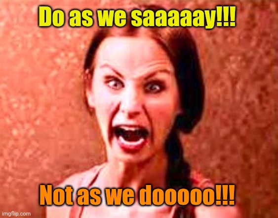 Crazy liberal | Do as we saaaaay!!! Not as we dooooo!!! | image tagged in crazy liberal | made w/ Imgflip meme maker
