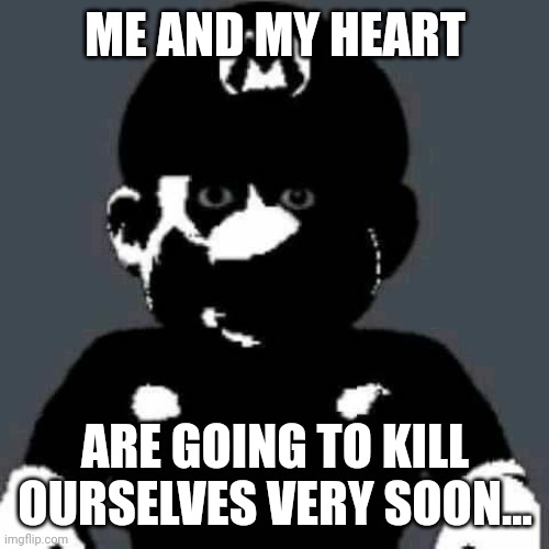 Cursed Mario | ME AND MY HEART ARE GOING TO KILL OURSELVES VERY SOON... | image tagged in cursed mario | made w/ Imgflip meme maker