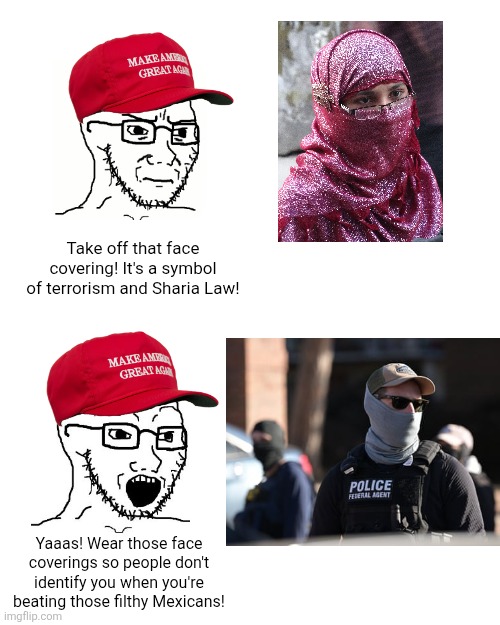 The same people opposed to Islamic face coverings are all for ICE agents covering their faces when they beat you | Take off that face covering! It's a symbol of terrorism and Sharia Law! Yaaas! Wear those face coverings so people don't identify you when you're beating those filthy Mexicans! | image tagged in conservative hypocrisy,ice,islam,islamophobia,maga | made w/ Imgflip meme maker