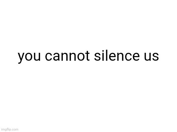 you cannot silence us | you cannot silence us | image tagged in you cannot silence us | made w/ Imgflip meme maker