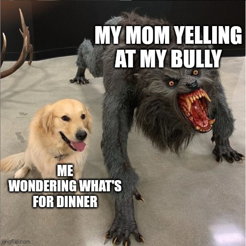 dog vs werewolf | MY MOM YELLING AT MY BULLY; ME WONDERING WHAT'S FOR DINNER | image tagged in dog vs werewolf | made w/ Imgflip meme maker