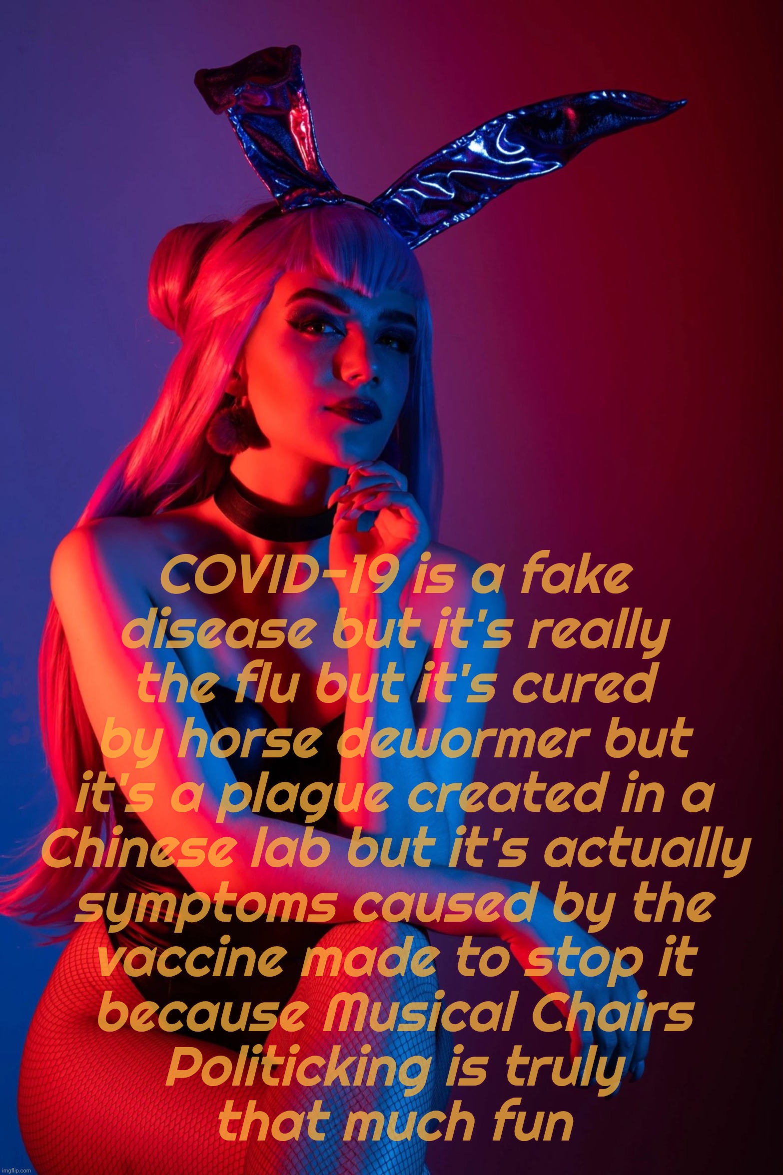 Cosplay | COVID-19 is a fake
disease but it's really
the flu but it's cured
by horse dewormer but
it's a plague created in a
Chinese lab but it's actually
symptoms caused by the
vaccine made to stop it
because Musical Chairs
Politicking is truly
that much fun | image tagged in cosplay | made w/ Imgflip meme maker