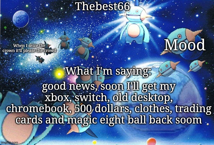 Marshtomp template thebest66 | good news, soon I'll get my xbox, switch, old desktop, chromebook, 500 dollars, clothes, trading cards and magic eight ball back soom | image tagged in marshtomp template thebest66 | made w/ Imgflip meme maker