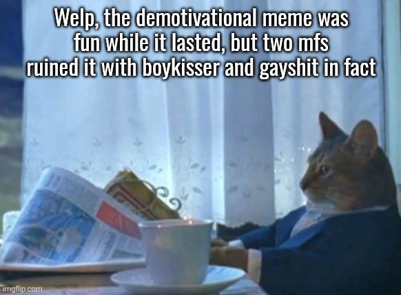 I Should Buy A Boat Cat | Welp, the demotivational meme was fun while it lasted, but two mfs ruined it with boykisser and gayshit in fact | image tagged in memes,i should buy a boat cat | made w/ Imgflip meme maker