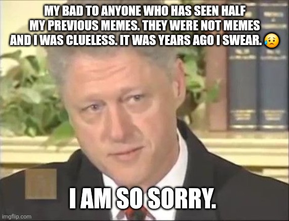 my bad mate. | MY BAD TO ANYONE WHO HAS SEEN HALF MY PREVIOUS MEMES. THEY WERE NOT MEMES AND I WAS CLUELESS. IT WAS YEARS AGO I SWEAR. 😥; I AM SO SORRY. | image tagged in fyp,sorry,hello | made w/ Imgflip meme maker