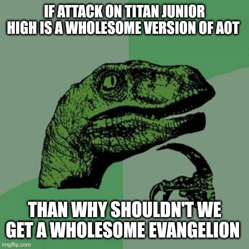 I mean y just y shouldn't we | IF ATTACK ON TITAN JUNIOR HIGH IS A WHOLESOME VERSION OF AOT; THAN WHY SHOULDN'T WE GET A WHOLESOME EVANGELION | image tagged in memes,philosoraptor | made w/ Imgflip meme maker