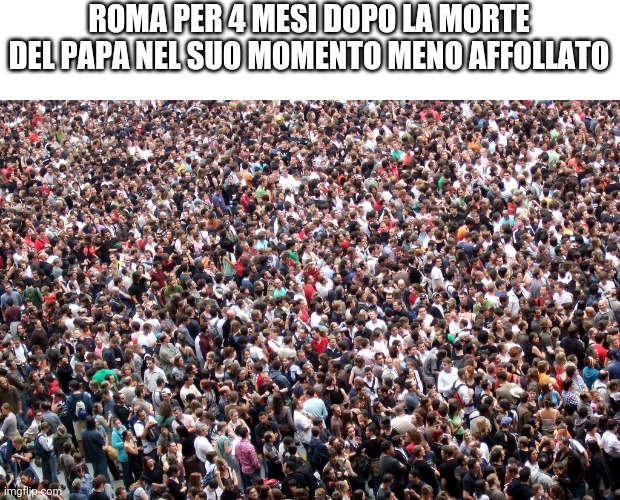 Vero | ROMA PER 4 MESI DOPO LA MORTE DEL PAPA NEL SUO MOMENTO MENO AFFOLLATO | image tagged in crowd of people | made w/ Imgflip meme maker