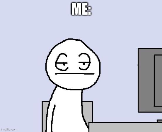 Bored of this crap | ME: | image tagged in bored of this crap | made w/ Imgflip meme maker