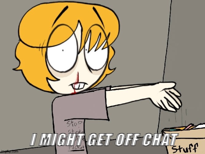 Picket | I MIGHT GET OFF CHAT | image tagged in picket | made w/ Imgflip meme maker