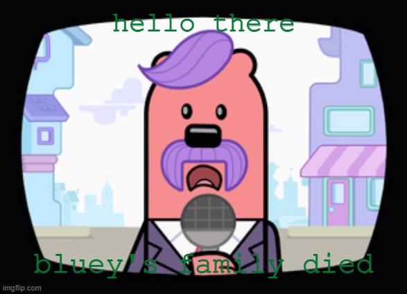 Wubbzy is happy. | hello there; bluey's family died | image tagged in wuzzleburge news reporter | made w/ Imgflip meme maker