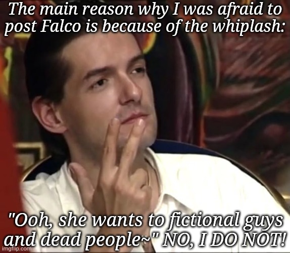 I Really DO NOT Need More Accusations Against Me | The main reason why I was afraid to
post Falco is because of the whiplash:; "Ooh, she wants to fictional guys
and dead people~" NO, I DO NOT! | image tagged in falcon,fiction,dead,attraction,accused,this is not okie dokie | made w/ Imgflip meme maker