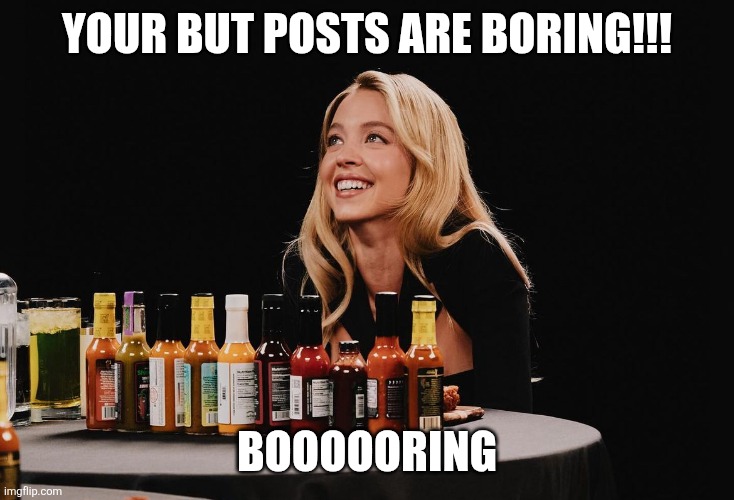 Sydney Sweeney | YOUR BUT POSTS ARE BORING!!! BOOOOORING | image tagged in sydney sweeney | made w/ Imgflip meme maker