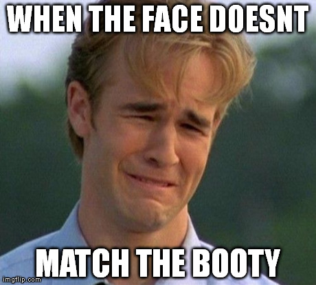 1990s First World Problems Meme | WHEN THE FACE DOESNT MATCH THE BOOTY | image tagged in memes,1990s first world problems | made w/ Imgflip meme maker