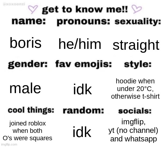 get to know me but better | boris; he/him; straight; idk; hoodie when under 20°C, otherwise t-shirt; male; imgflip, yt (no channel) and whatsapp; idk; joined roblox when both O's were squares | image tagged in get to know me but better | made w/ Imgflip meme maker