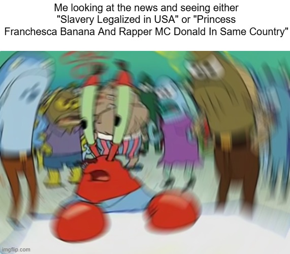 I honestly kinda miss when the news was just celebrity gossip | Me looking at the news and seeing either "Slavery Legalized in USA" or "Princess Franchesca Banana And Rapper MC Donald In Same Country" | image tagged in memes,mr krabs blur meme | made w/ Imgflip meme maker