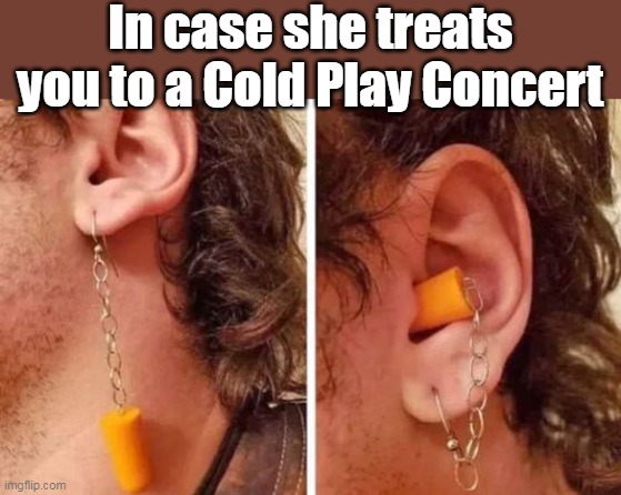 ♫  A Rush of Blood to the Head  ♫ | In case she treats you to a Cold Play Concert | image tagged in cold play ear plug meme | made w/ Imgflip meme maker