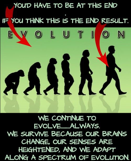 We Never Stop Evolving Forward | YOU'D HAVE TO BE AT THIS END
.
IF YOU THINK THIS IS THE END RESULT. WE CONTINUE TO EVOLVE.........ALWAYS.
WE SURVIVE BECAUSE OUR BRAINS CHANGE, OUR SENSES ARE HEIGHTENED, AND WE ADAPT ALONG A SPECTRUM OF EVOLUTION. | image tagged in spectrum of evolution,neurodivergence | made w/ Imgflip meme maker