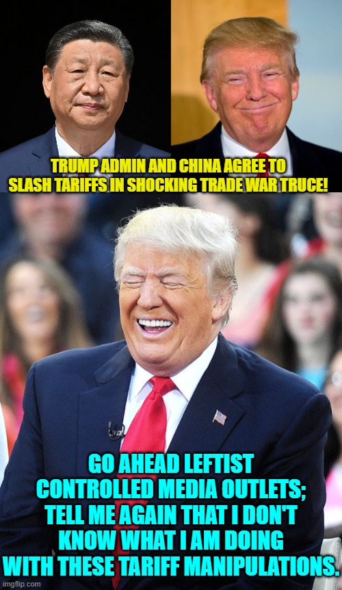 It's not that the Left is ALWAYS wrong it's that they always refuse to learn from being wrong. | TRUMP ADMIN AND CHINA AGREE TO SLASH TARIFFS IN SHOCKING TRADE WAR TRUCE! GO AHEAD LEFTIST CONTROLLED MEDIA OUTLETS; TELL ME AGAIN THAT I DON'T KNOW WHAT I AM DOING WITH THESE TARIFF MANIPULATIONS. | image tagged in yep | made w/ Imgflip meme maker