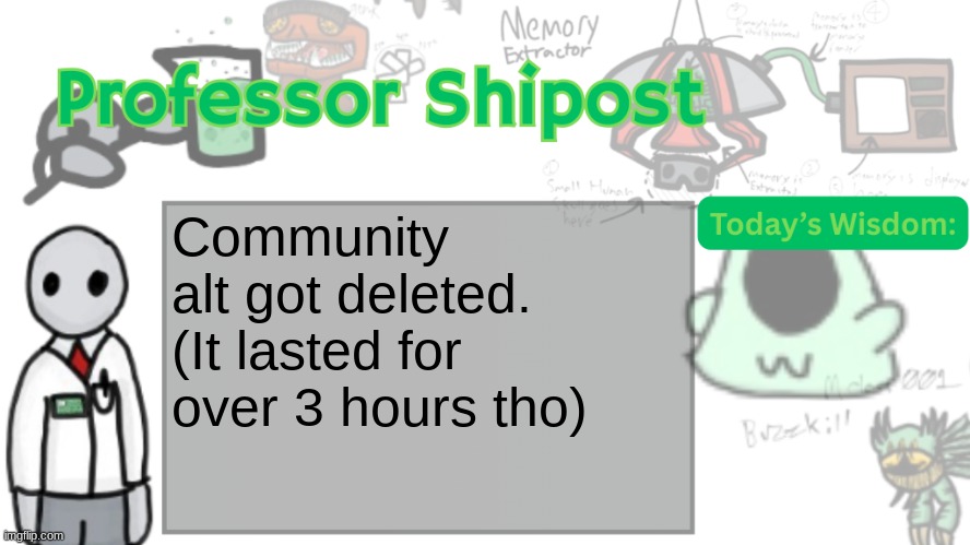 Professor Shitpost's anouncement template Ver. 2 | Community alt got deleted. (It lasted for over 3 hours tho) | image tagged in professor shitpost's anouncement template ver 2 | made w/ Imgflip meme maker