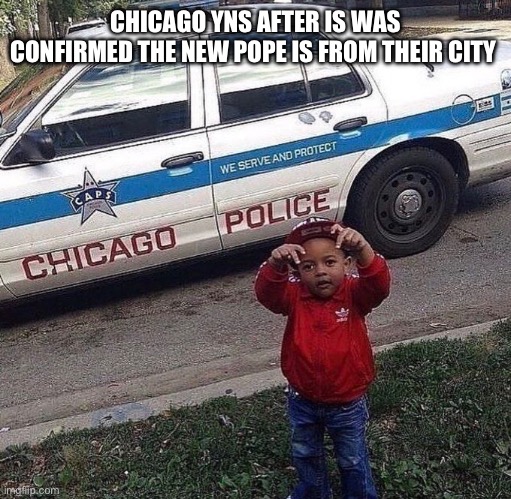Chicago | CHICAGO YNS AFTER IS WAS CONFIRMED THE NEW POPE IS FROM THEIR CITY | image tagged in funny memes | made w/ Imgflip meme maker