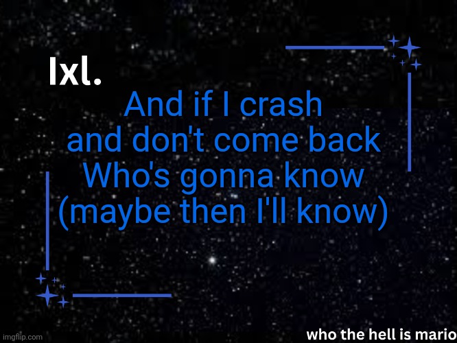 Ixl temp | And if I crash and don't come back
Who's gonna know (maybe then I'll know) | image tagged in ixl temp | made w/ Imgflip meme maker