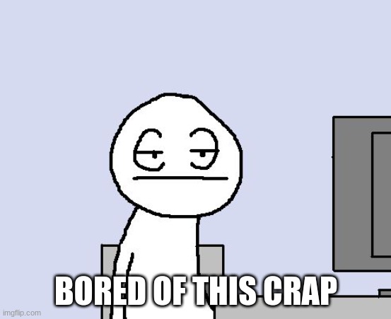 Bored of this crap | BORED OF THIS CRAP | image tagged in bored of this crap | made w/ Imgflip meme maker