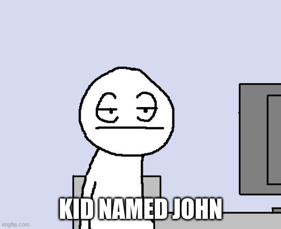 Bored of this crap | KID NAMED JOHN | image tagged in bored of this crap | made w/ Imgflip meme maker