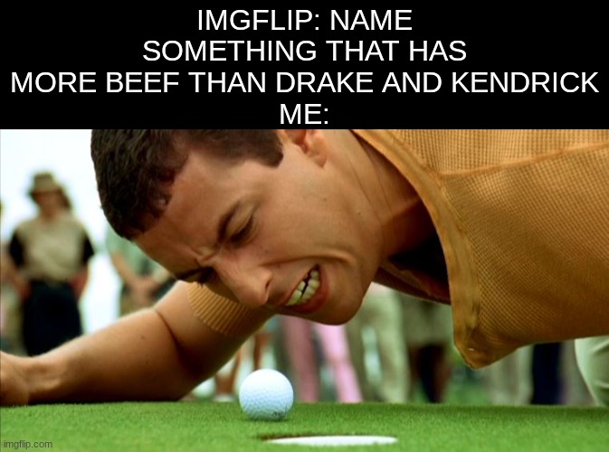 am i wrong? | IMGFLIP: NAME SOMETHING THAT HAS MORE BEEF THAN DRAKE AND KENDRICK
ME: | image tagged in happy gilmore - go home,memes,beef,funny,happy gilmore | made w/ Imgflip meme maker