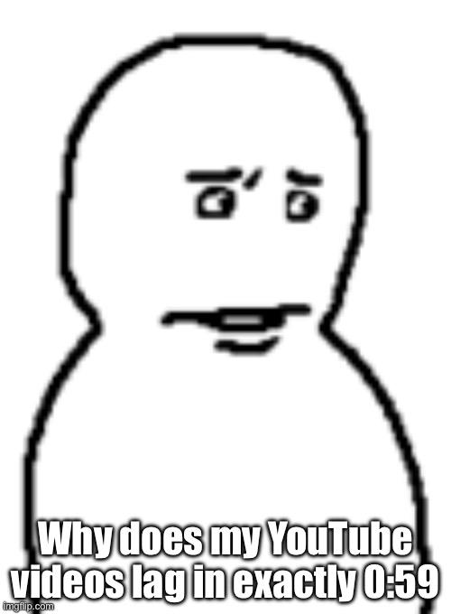 Bro… | Why does my YouTube videos lag in exactly 0:59 | image tagged in bro | made w/ Imgflip meme maker