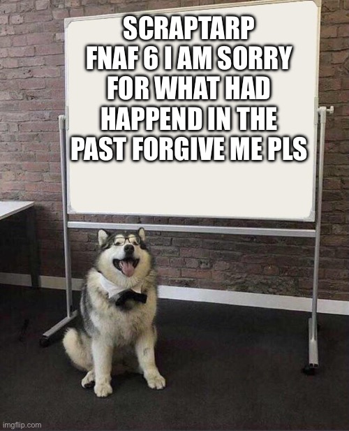 i am sorry | SCRAPTARP FNAF 6 I AM SORRY FOR WHAT HAD HAPPEND IN THE PAST FORGIVE ME PLS | image tagged in professor doggo | made w/ Imgflip meme maker