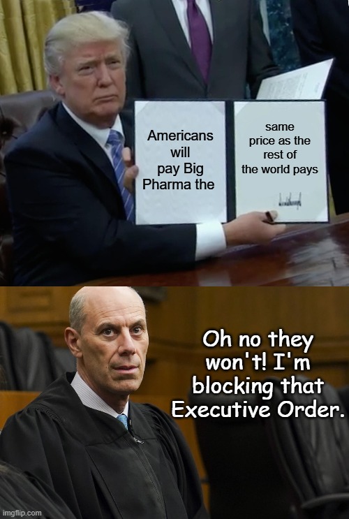 The way Communist/Democrats think, this is probably what happens next... | Americans will pay Big Pharma the; same price as the rest of the world pays; Oh no they won't! I'm blocking that Executive Order. | image tagged in memes,trump bill signing,lunatic activist judge james jeb boasberg | made w/ Imgflip meme maker