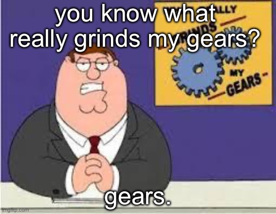i love taking stuff literally | you know what really grinds my gears? gears. | image tagged in you know what really grinds my gears | made w/ Imgflip meme maker