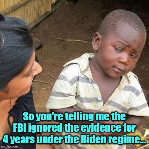 Third World Skeptical Kid Meme | So you're telling me the FBI ignored the evidence for 4 years under the Biden regime... | image tagged in memes,third world skeptical kid | made w/ Imgflip meme maker