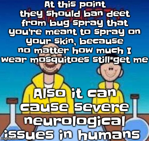 Lab safety with Walter White and Jesse Pinkman | At this point they should ban deet from bug spray that you're meant to spray on your skin, because no matter how much I wear mosquitoes still get me; Also it can cause severe neurological issues in humans | image tagged in lab safety with walter white and jesse pinkman | made w/ Imgflip meme maker