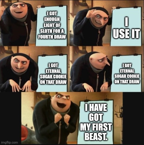 5 panel gru meme | I GOT ENOUGH LIGHT OF SLOTH FOR A FOURTH DRAW; I USE IT; I GOT ETERNAL SUGAR COOKIE ON THAT DRAW; I GOT ETERNAL SUGAR COOKIE ON THAT DRAW; I HAVE GOT MY FIRST BEAST. | image tagged in 5 panel gru meme | made w/ Imgflip meme maker