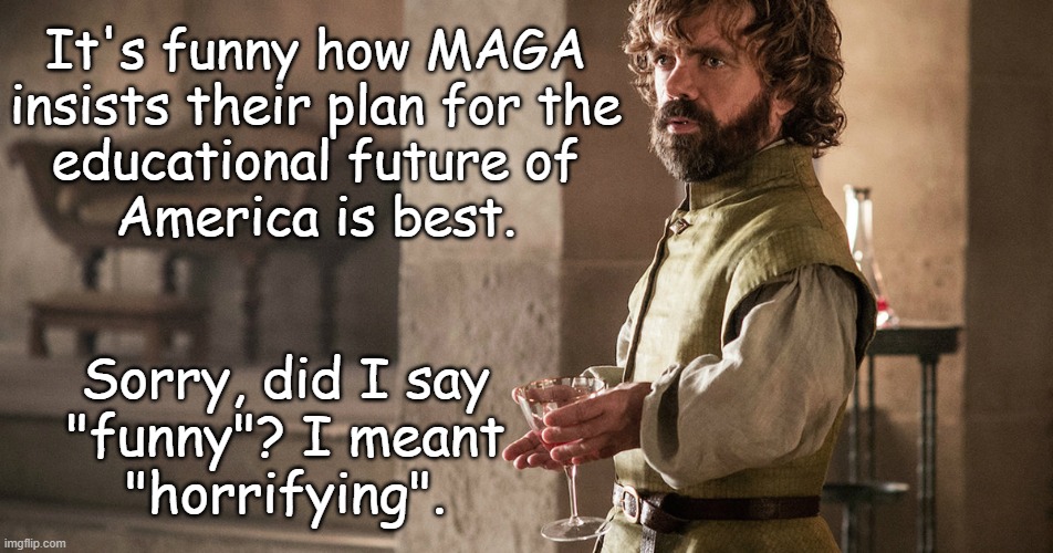 Tyrion Thoughts | It's funny how MAGA
insists their plan for the
educational future of
America is best. Sorry, did I say
"funny"? I meant
"horrifying". | image tagged in tyrion thoughts | made w/ Imgflip meme maker