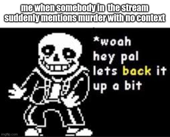 ok dang we didn't have to know that little jim bob killed 54 million people | me when somebody in  the stream suddenly mentions murder with no context | image tagged in woah hey pal lets back it up a bit,murder | made w/ Imgflip meme maker