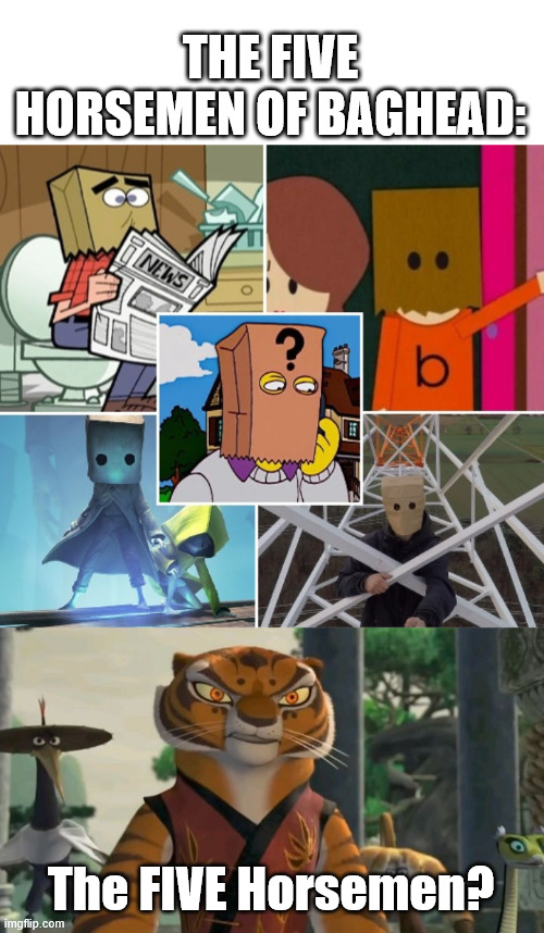 The Five Horsemen | THE FIVE HORSEMEN OF BAGHEAD:; The FIVE Horsemen? | image tagged in baghead,kung fu panda,mono,lattice climbing,south park,latticeclimbing | made w/ Imgflip meme maker