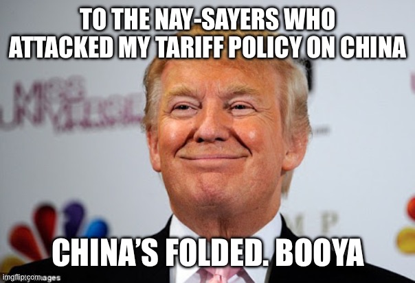 Donald trump approves | TO THE NAY-SAYERS WHO ATTACKED MY TARIFF POLICY ON CHINA; CHINA’S FOLDED. BOOYA | image tagged in donald trump approves | made w/ Imgflip meme maker