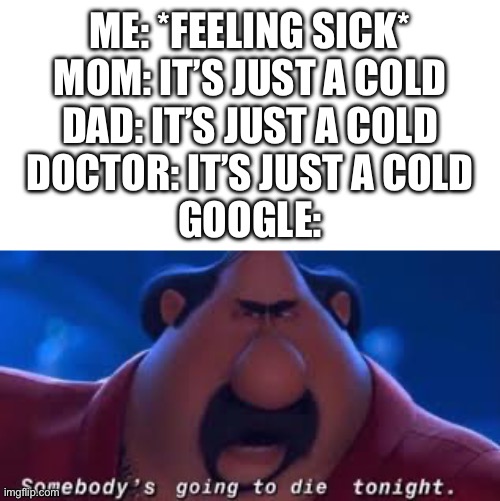 Pessimistic google | ME: *FEELING SICK*
MOM: IT’S JUST A COLD
DAD: IT’S JUST A COLD
DOCTOR: IT’S JUST A COLD
GOOGLE: | image tagged in somebody's going to die tonight | made w/ Imgflip meme maker