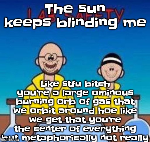 I'm boutta have beef with the SUN | Like stfu bitch you're a large ominous burning orb of gas that we orbit around hoe like we get that you're the center of everything but metaphorically not really; The sun keeps blinding me | image tagged in lab safety with walter white and jesse pinkman | made w/ Imgflip meme maker