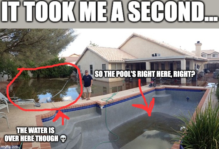 SO THE POOL'S RIGHT HERE, RIGHT? THE WATER IS OVER HERE THOUGH ? | made w/ Imgflip meme maker