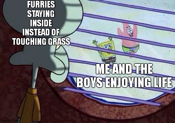 insert title here | FURRIES STAYING INSIDE INSTEAD OF TOUCHING GRASS; ME AND THE BOYS ENJOYING LIFE | image tagged in squidward window | made w/ Imgflip meme maker